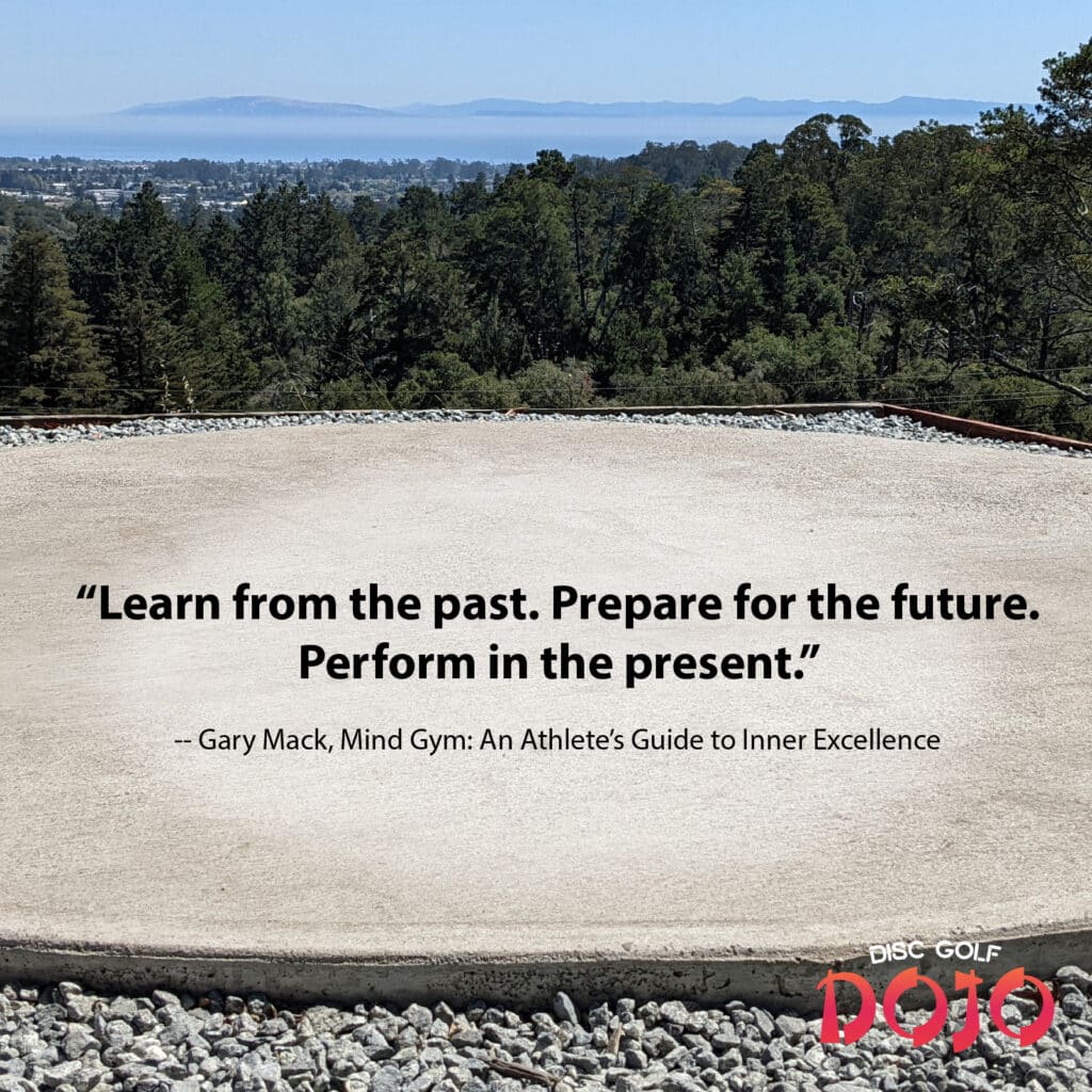 “Learn from the past. Prepare for the future. Perform in the present.” ― Gary Mack, Mind Gym: An Athlete’s Guide to Inner Excellence
